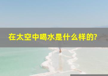 在太空中喝水是什么样的?