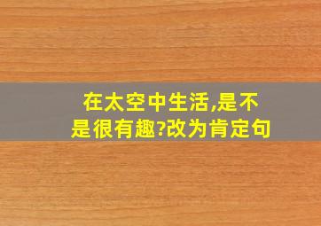 在太空中生活,是不是很有趣?改为肯定句