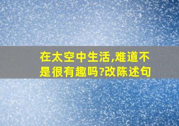 在太空中生活,难道不是很有趣吗?改陈述句