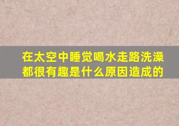 在太空中睡觉喝水走路洗澡都很有趣是什么原因造成的