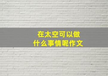 在太空可以做什么事情呢作文