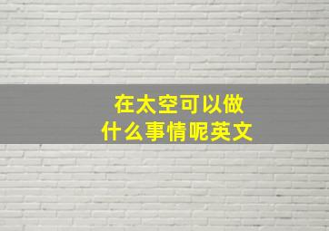 在太空可以做什么事情呢英文