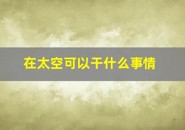 在太空可以干什么事情