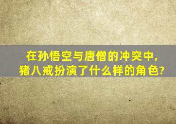 在孙悟空与唐僧的冲突中,猪八戒扮演了什么样的角色?