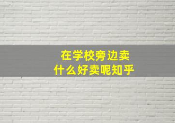 在学校旁边卖什么好卖呢知乎