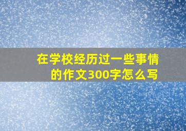 在学校经历过一些事情的作文300字怎么写