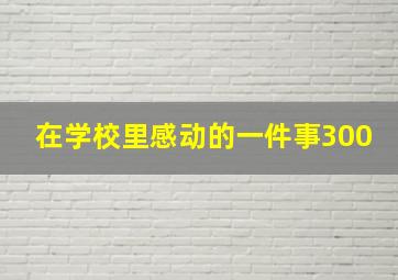 在学校里感动的一件事300