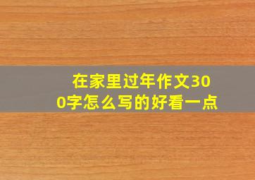 在家里过年作文300字怎么写的好看一点