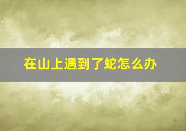 在山上遇到了蛇怎么办