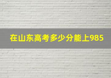 在山东高考多少分能上985