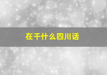 在干什么四川话