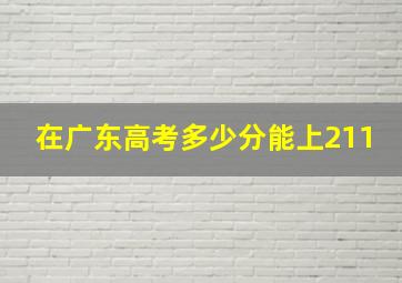 在广东高考多少分能上211