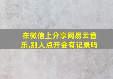 在微信上分享网易云音乐,别人点开会有记录吗