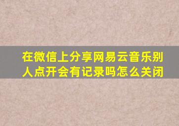 在微信上分享网易云音乐别人点开会有记录吗怎么关闭