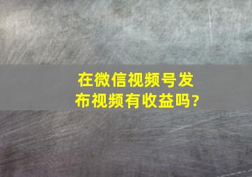 在微信视频号发布视频有收益吗?