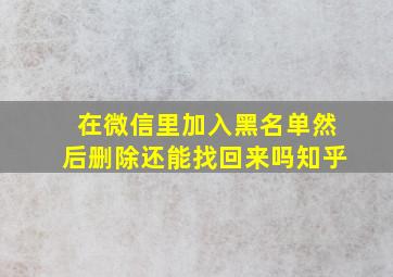 在微信里加入黑名单然后删除还能找回来吗知乎