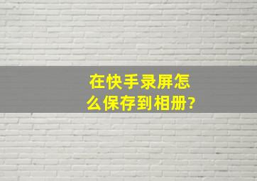 在快手录屏怎么保存到相册?