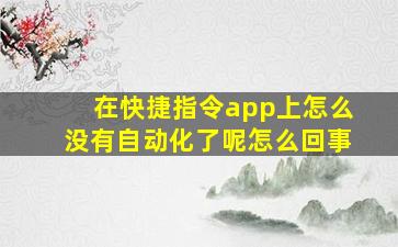 在快捷指令app上怎么没有自动化了呢怎么回事