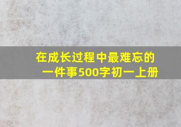 在成长过程中最难忘的一件事500字初一上册