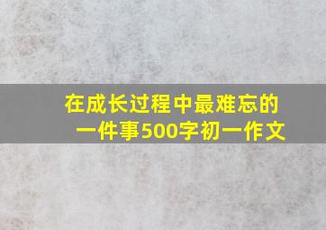 在成长过程中最难忘的一件事500字初一作文