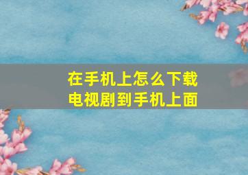 在手机上怎么下载电视剧到手机上面