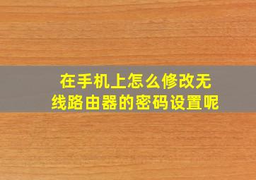 在手机上怎么修改无线路由器的密码设置呢