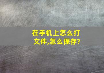 在手机上怎么打文件,怎么保存?