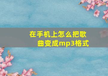 在手机上怎么把歌曲变成mp3格式