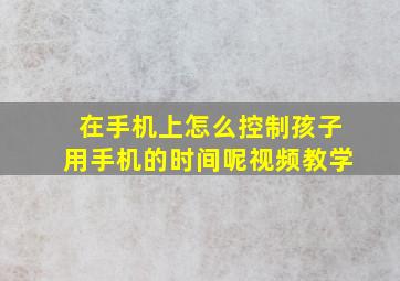 在手机上怎么控制孩子用手机的时间呢视频教学