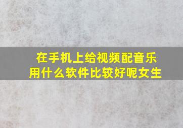 在手机上给视频配音乐用什么软件比较好呢女生