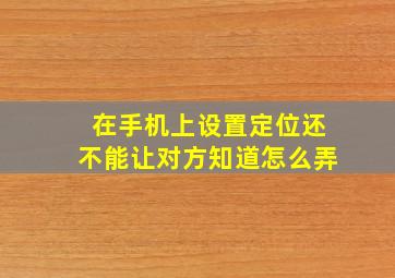 在手机上设置定位还不能让对方知道怎么弄