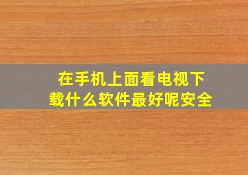 在手机上面看电视下载什么软件最好呢安全