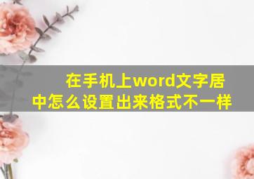 在手机上word文字居中怎么设置出来格式不一样