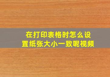 在打印表格时怎么设置纸张大小一致呢视频