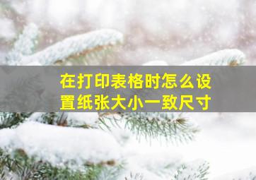 在打印表格时怎么设置纸张大小一致尺寸