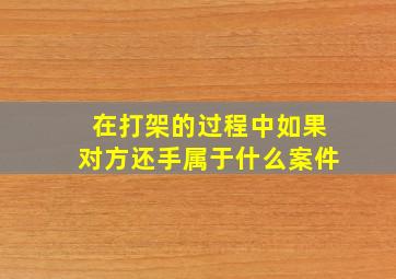 在打架的过程中如果对方还手属于什么案件