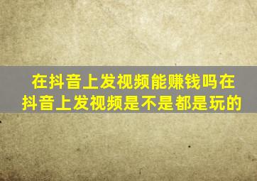 在抖音上发视频能赚钱吗在抖音上发视频是不是都是玩的