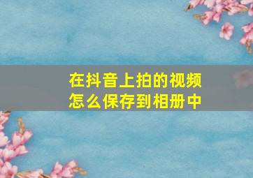 在抖音上拍的视频怎么保存到相册中