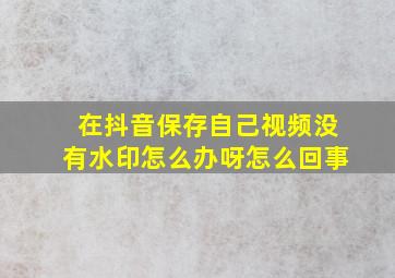 在抖音保存自己视频没有水印怎么办呀怎么回事