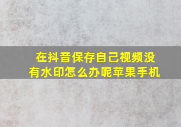 在抖音保存自己视频没有水印怎么办呢苹果手机