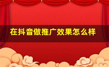 在抖音做推广效果怎么样