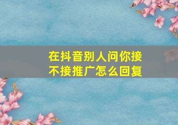 在抖音别人问你接不接推广怎么回复