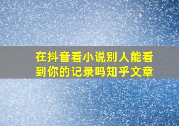 在抖音看小说别人能看到你的记录吗知乎文章