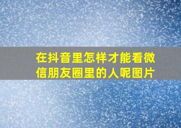 在抖音里怎样才能看微信朋友圈里的人呢图片