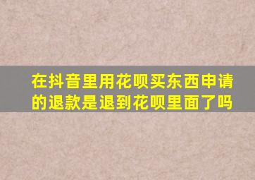 在抖音里用花呗买东西申请的退款是退到花呗里面了吗