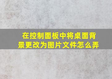 在控制面板中将桌面背景更改为图片文件怎么弄