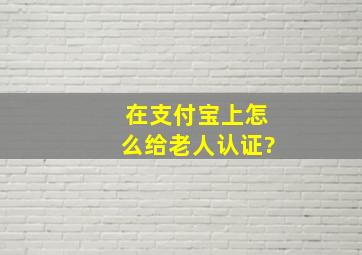 在支付宝上怎么给老人认证?