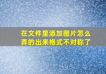 在文件里添加图片怎么弄的出来格式不对称了