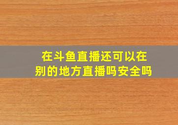 在斗鱼直播还可以在别的地方直播吗安全吗