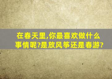 在春天里,你最喜欢做什么事情呢?是放风筝还是春游?